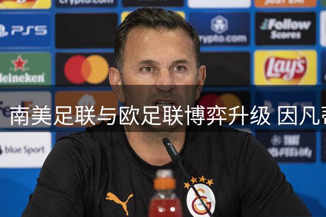 南美足联与欧足联博弈升级 因凡蒂诺世界杯扩军计划引争议