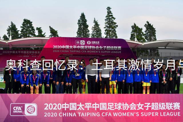 奥科查回忆录：土耳其激情岁月与巴黎遗憾 难忘与小罗的黄金搭档