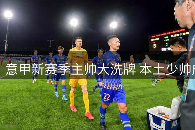 意甲新赛季主帅大洗牌 本土少帅成主流趋势
