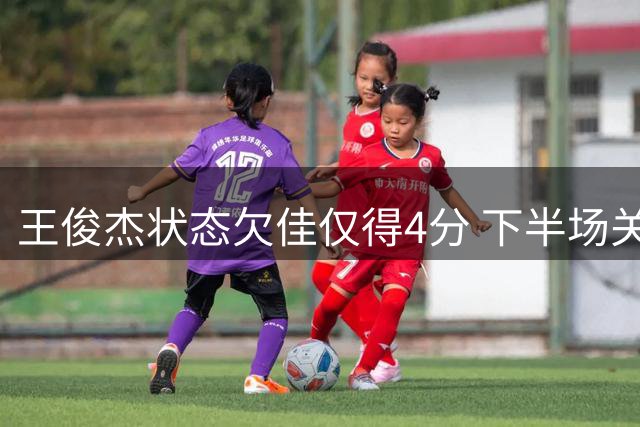 王俊杰状态欠佳仅得4分 下半场关键换人引热议