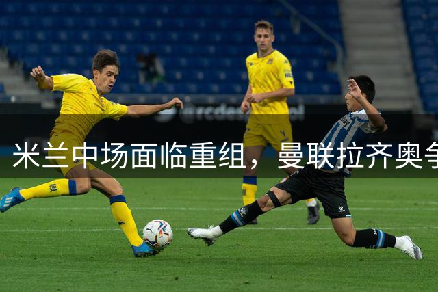 米兰中场面临重组，曼联拉齐奥争夺穆萨