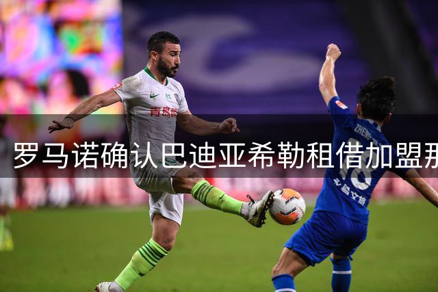 罗马诺确认巴迪亚希勒租借加盟那不勒斯 合约含选择性买断