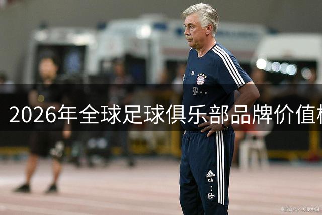 2026年全球足球俱乐部品牌价值榜单出炉