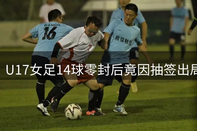 U17女足14球零封后竟因抽签出局 规则争议何时休